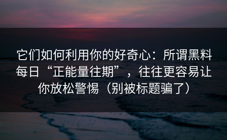它们如何利用你的好奇心：所谓黑料每日“正能量往期”，往往更容易让你放松警惕（别被标题骗了）