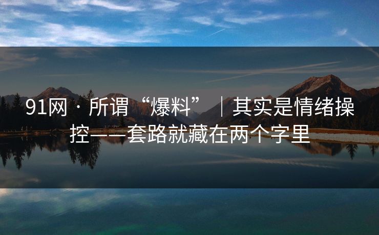 91网 · 所谓“爆料”｜其实是情绪操控——套路就藏在两个字里