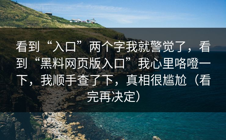 看到“入口”两个字我就警觉了，看到“黑料网页版入口”我心里咯噔一下，我顺手查了下，真相很尴尬（看完再决定）