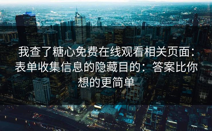 我查了糖心免费在线观看相关页面：表单收集信息的隐藏目的：答案比你想的更简单
