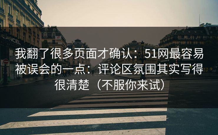 我翻了很多页面才确认：51网最容易被误会的一点：评论区氛围其实写得很清楚（不服你来试）